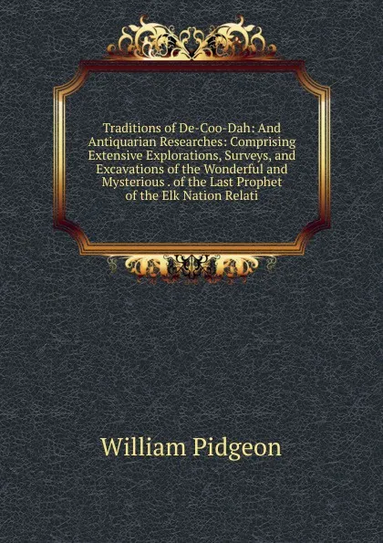 Обложка книги Traditions of De-Coo-Dah: And Antiquarian Researches: Comprising Extensive Explorations, Surveys, and Excavations of the Wonderful and Mysterious . of the Last Prophet of the Elk Nation Relati, William Pidgeon