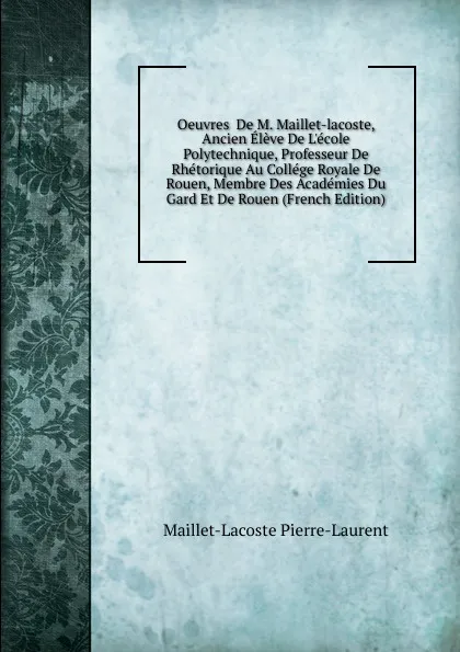 Обложка книги Oeuvres  De M. Maillet-lacoste, Ancien Eleve De L.ecole Polytechnique, Professeur De Rhetorique Au College Royale De Rouen, Membre Des Academies Du Gard Et De Rouen (French Edition), Maillet-Lacoste Pierre-Laurent