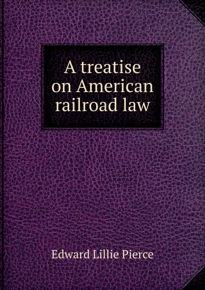 Обложка книги A treatise on American railroad law, Edward Lillie Pierce