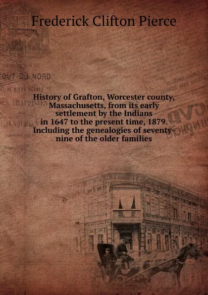 Обложка книги History of Grafton, Worcester county, Massachusetts, from its early settlement by the Indians in 1647 to the present time, 1879. Including the genealogies of seventy-nine of the older families, Frederick Clifton Pierce