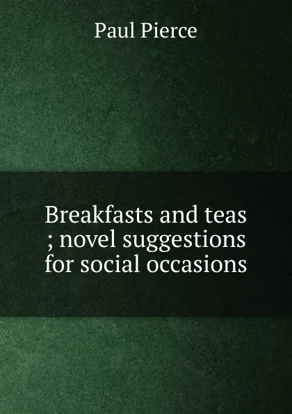 Обложка книги Breakfasts and teas ; novel suggestions for social occasions, Paul Pierce