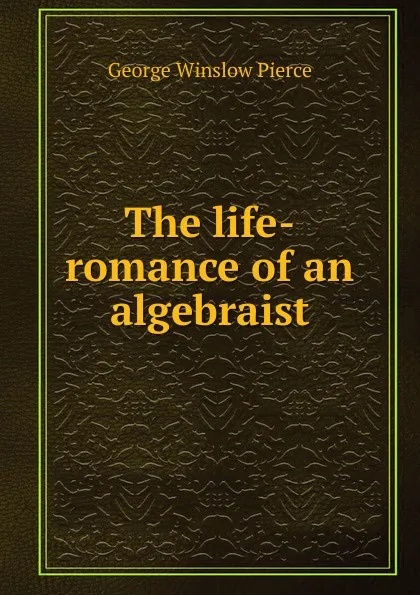 Обложка книги The life-romance of an algebraist, George Winslow Pierce