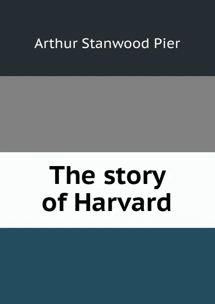 Обложка книги The story of Harvard, Arthur Stanwood Pier