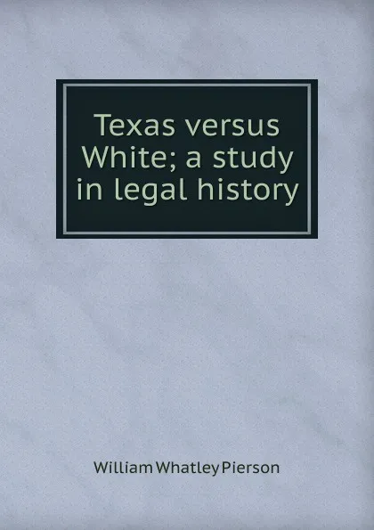 Обложка книги Texas versus White; a study in legal history, William Whatley Pierson