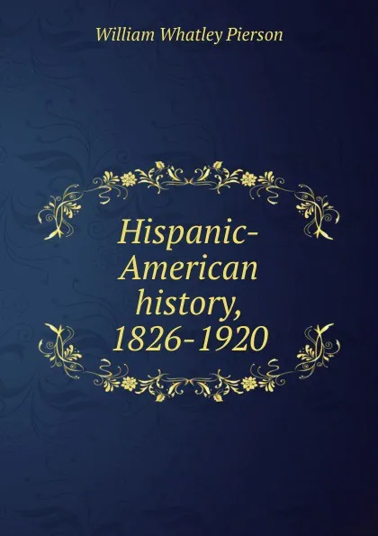 Обложка книги Hispanic-American history, 1826-1920, William Whatley Pierson