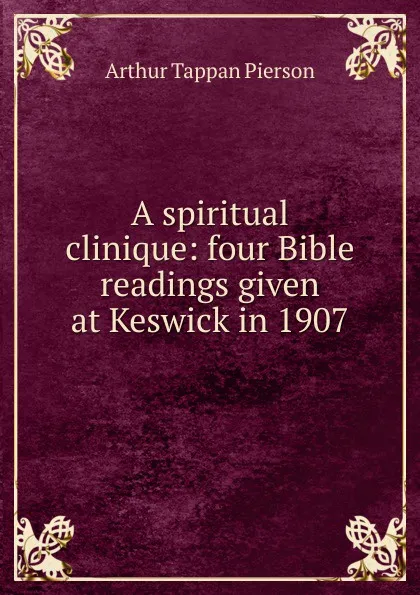 Обложка книги A spiritual clinique: four Bible readings given at Keswick in 1907, Arthur T. Pierson