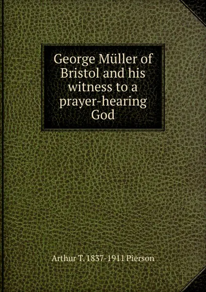 Обложка книги George Muller of Bristol and his witness to a prayer-hearing God, Arthur T. Pierson