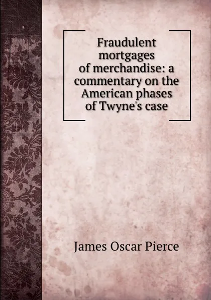 Обложка книги Fraudulent mortgages of merchandise: a commentary on the American phases of Twyne.s case, James Oscar Pierce