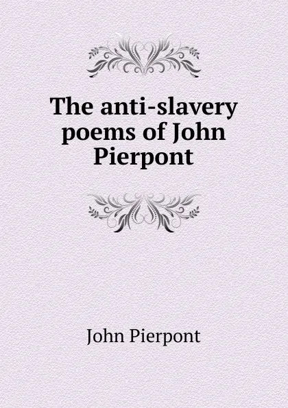 Обложка книги The anti-slavery poems of John Pierpont, John Pierpont