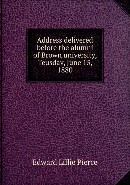 Обложка книги Address delivered before the alumni of Brown university, Teusday, June 15, 1880, Edward Lillie Pierce