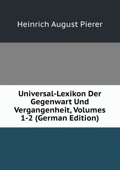 Обложка книги Universal-Lexikon Der Gegenwart Und Vergangenheit, Volumes 1-2 (German Edition), Heinrich August Pierer