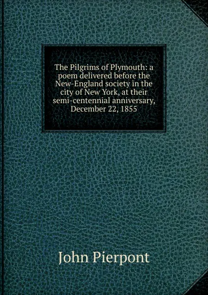 Обложка книги The Pilgrims of Plymouth: a poem delivered before the New-England society in the city of New York, at their semi-centennial anniversary, December 22, 1855, John Pierpont