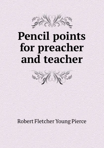 Обложка книги Pencil points for preacher and teacher, Robert Fletcher Young Pierce