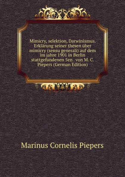 Обложка книги Mimicry, selektion, Darwinismus. Erklarung seiner thesen uber mimicry (sensu generali) auf dem im jahre 1901 in Berlin stattgefundenen 5en . von M. C. Piepers (German Edition), Marinus Cornelis Piepers