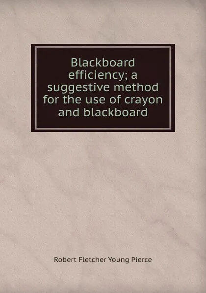 Обложка книги Blackboard efficiency; a suggestive method for the use of crayon and blackboard, Robert Fletcher Young Pierce