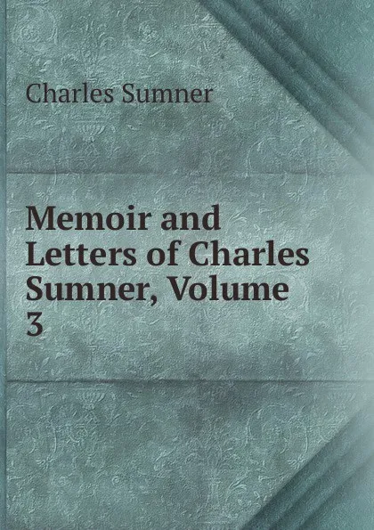 Обложка книги Memoir and Letters of Charles Sumner, Volume 3, Charles Sumner