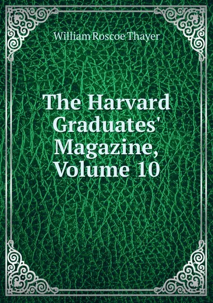 Обложка книги The Harvard Graduates. Magazine, Volume 10, William Roscoe Thayer