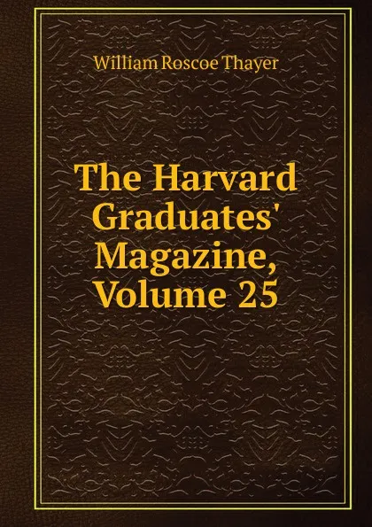 Обложка книги The Harvard Graduates. Magazine, Volume 25, William Roscoe Thayer