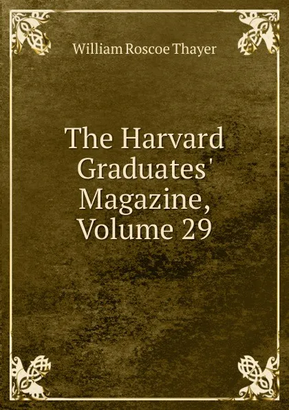 Обложка книги The Harvard Graduates. Magazine, Volume 29, William Roscoe Thayer