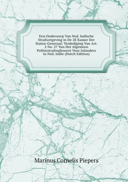 Обложка книги Een Onderwerp Van Ned. Indische Strafwetgeving in De 2E Kamer Der Staten-Generaal: Verdediging Van Art. 2 No. 27 Van Het Algemeen Politiestrafreglement Voor Inlanders in Ned. Indie (Dutch Edition), Marinus Cornelis Piepers