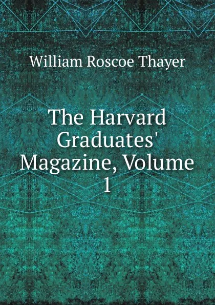 Обложка книги The Harvard Graduates. Magazine, Volume 1, William Roscoe Thayer