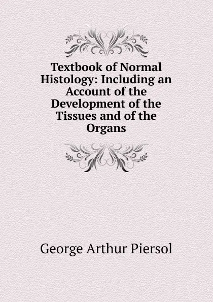 Обложка книги Textbook of Normal Histology: Including an Account of the Development of the Tissues and of the Organs, George Arthur Piersol