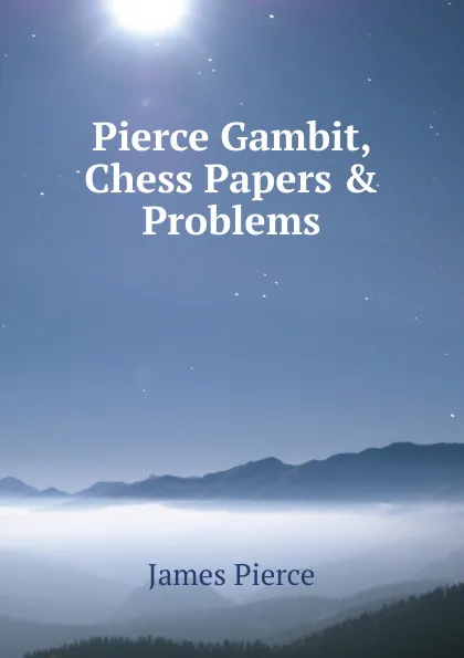 Обложка книги Pierce Gambit, Chess Papers . Problems, James Pierce