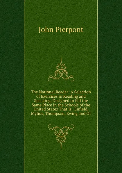 Обложка книги The National Reader: A Selection of Exercises in Reading and Speaking, Designed to Fill the Same Place in the Schools of the United States That Is . Enfield, Mylius, Thompson, Ewing and Ot, John Pierpont