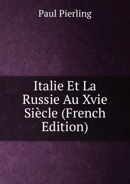 Обложка книги Italie Et La Russie Au Xvie Siecle (French Edition), Paul Pierling