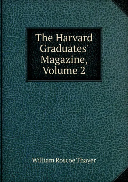 Обложка книги The Harvard Graduates. Magazine, Volume 2, William Roscoe Thayer