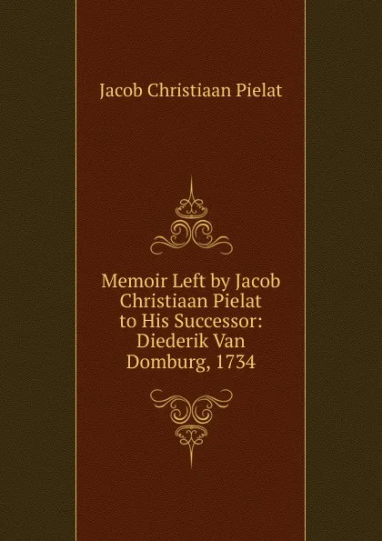 Обложка книги Memoir Left by Jacob Christiaan Pielat to His Successor: Diederik Van Domburg, 1734, Jacob Christiaan Pielat