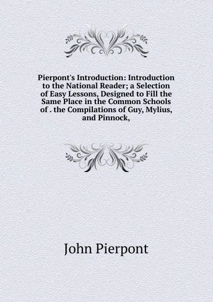 Обложка книги Pierpont.s Introduction: Introduction to the National Reader; a Selection of Easy Lessons, Designed to Fill the Same Place in the Common Schools of . the Compilations of Guy, Mylius, and Pinnock,, John Pierpont