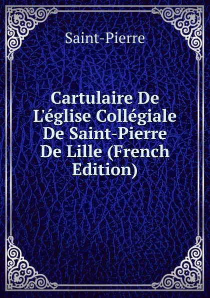 Обложка книги Cartulaire De L.eglise Collegiale De Saint-Pierre De Lille (French Edition), Saint-Pierre