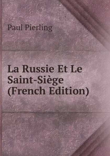 Обложка книги La Russie Et Le Saint-Siege (French Edition), Paul Pierling