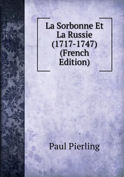 Обложка книги La Sorbonne Et La Russie (1717-1747) (French Edition), Paul Pierling