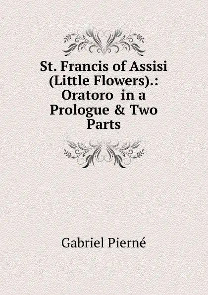 Обложка книги St. Francis of Assisi (Little Flowers).: Oratoro  in a Prologue . Two Parts, Gabriel Pierné