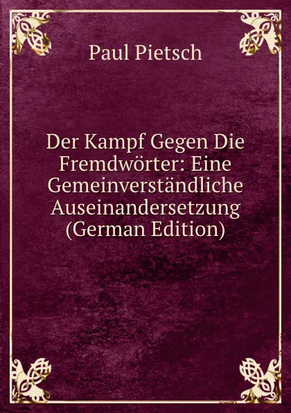 Обложка книги Der Kampf Gegen Die Fremdworter: Eine Gemeinverstandliche Auseinandersetzung (German Edition), Paul Pietsch