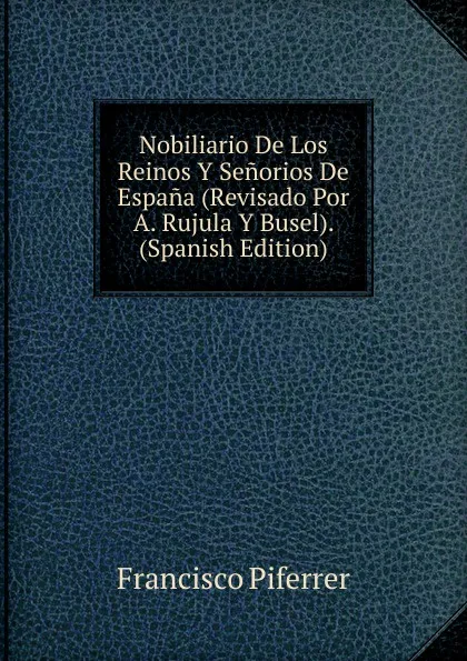 Обложка книги Nobiliario De Los Reinos Y Senorios De Espana (Revisado Por A. Rujula Y Busel). (Spanish Edition), Francisco Piferrer