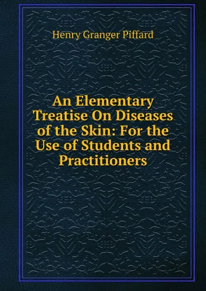 Обложка книги An Elementary Treatise On Diseases of the Skin: For the Use of Students and Practitioners, Henry Granger Piffard