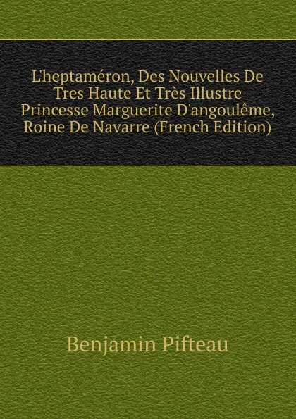 Обложка книги L.heptameron, Des Nouvelles De Tres Haute Et Tres Illustre Princesse Marguerite D.angouleme, Roine De Navarre (French Edition), Benjamin Pifteau