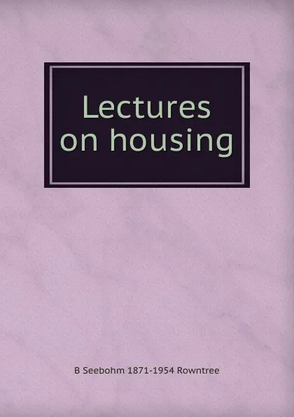 Обложка книги Lectures on housing, B Seebohm 1871-1954 Rowntree