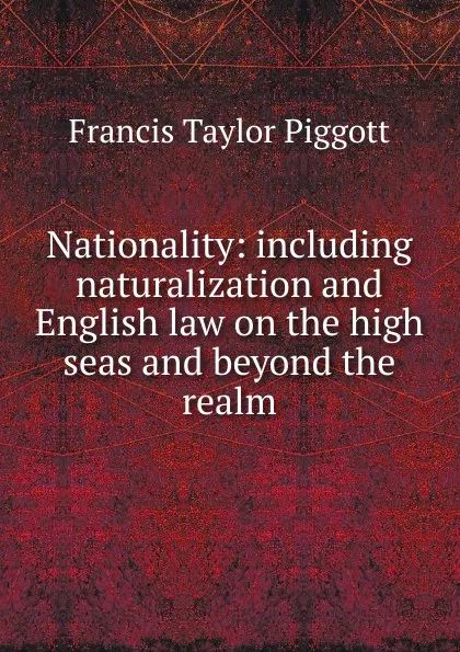 Обложка книги Nationality: including naturalization and English law on the high seas and beyond the realm, Francis Taylor Piggott