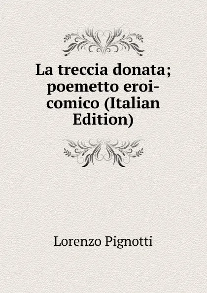Обложка книги La treccia donata; poemetto eroi-comico (Italian Edition), Lorenzo Pignotti