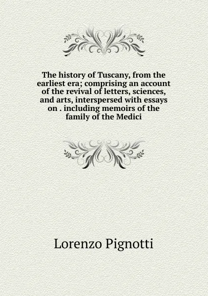 Обложка книги The history of Tuscany, from the earliest era; comprising an account of the revival of letters, sciences, and arts, interspersed with essays on . including memoirs of the family of the Medici, Lorenzo Pignotti