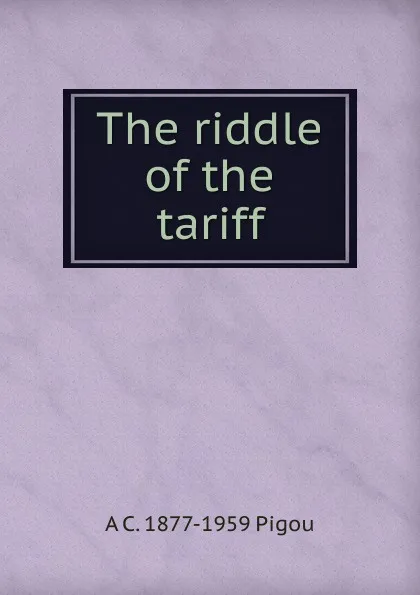 Обложка книги The riddle of the tariff, A C. 1877-1959 Pigou