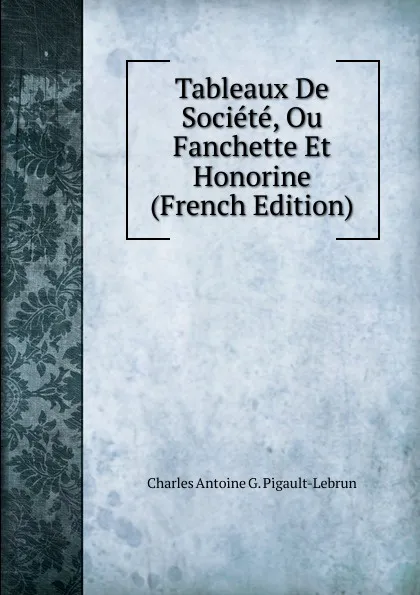 Обложка книги Tableaux De Societe, Ou Fanchette Et Honorine (French Edition), Charles Antoine G. Pigault-Lebrun