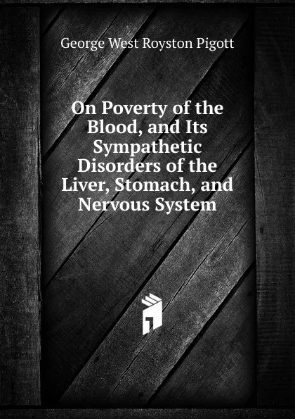 Обложка книги On Poverty of the Blood, and Its Sympathetic Disorders of the Liver, Stomach, and Nervous System, George West Royston Pigott