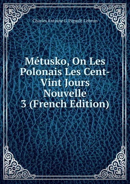 Обложка книги Metusko, On Les Polonais Les Cent-Vint Jours Nouvelle 3 (French Edition), Charles Antoine G. Pigault-Lebrun