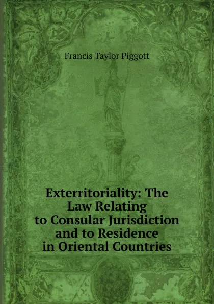 Обложка книги Exterritoriality: The Law Relating to Consular Jurisdiction and to Residence in Oriental Countries, Francis Taylor Piggott