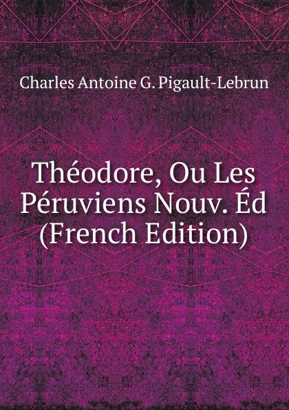 Обложка книги Theodore, Ou Les Peruviens Nouv. Ed (French Edition), Charles Antoine G. Pigault-Lebrun